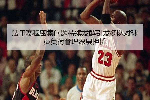 法甲赛程密集问题持续发酵引发多队对球员负荷管理深层担忧